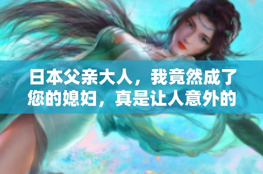 日本父亲大人，我竟然成了您的媳妇，真是让人意外的故事