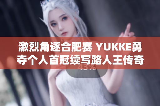 激烈角逐合肥赛 YUKKE勇夺个人首冠续写路人王传奇篇章