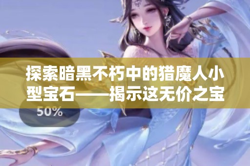 探索暗黑不朽中的猎魔人小型宝石——揭示这无价之宝的秘密与价值