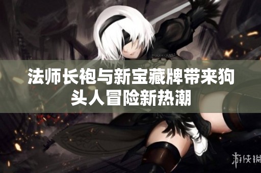 法师长袍与新宝藏牌带来狗头人冒险新热潮