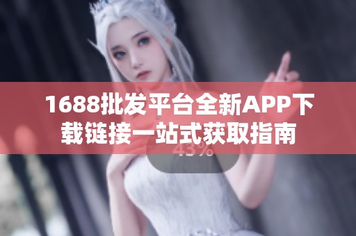 1688批发平台全新APP下载链接一站式获取指南