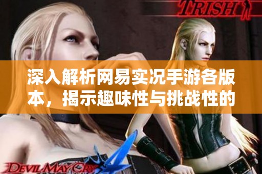 深入解析网易实况手游各版本，揭示趣味性与挑战性的最佳选择