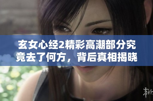 玄女心经2精彩高潮部分究竟去了何方，背后真相揭晓
