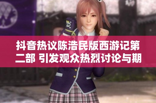 抖音热议陈浩民版西游记第二部 引发观众热烈讨论与期待