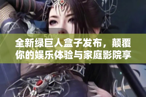 全新绿巨人盒子发布，颠覆你的娱乐体验与家庭影院享受