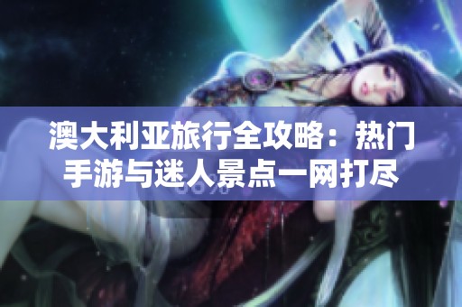 澳大利亚旅行全攻略：热门手游与迷人景点一网打尽