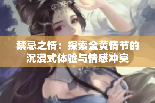禁忌之情：探索全黄情节的沉浸式体验与情感冲突
