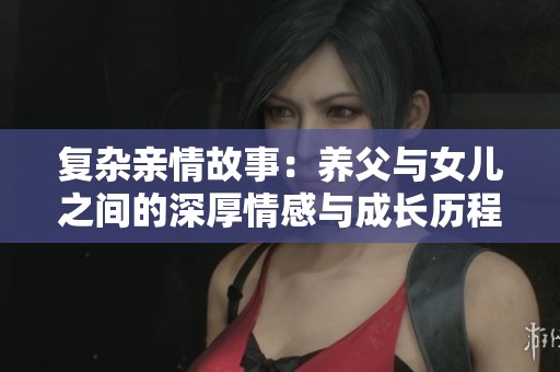 复杂亲情故事：养父与女儿之间的深厚情感与成长历程
