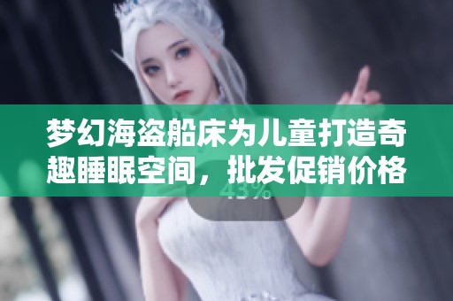 梦幻海盗船床为儿童打造奇趣睡眠空间，批发促销价格火热来袭