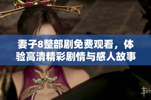 妻子8整部剧免费观看，体验高清精彩剧情与感人故事