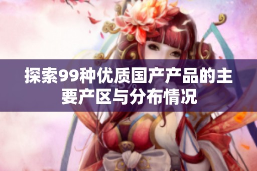 探索99种优质国产产品的主要产区与分布情况