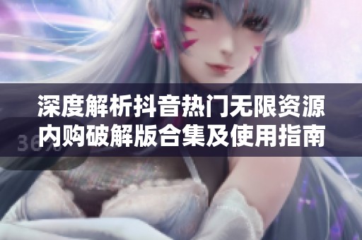 深度解析抖音热门无限资源内购破解版合集及使用指南