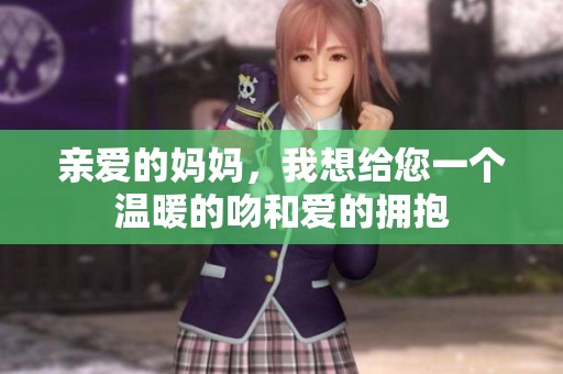 亲爱的妈妈，我想给您一个温暖的吻和爱的拥抱