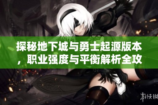 探秘地下城与勇士起源版本，职业强度与平衡解析全攻略