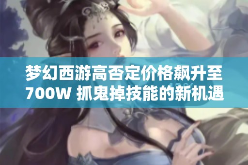 梦幻西游高否定价格飙升至700W 抓鬼掉技能的新机遇探讨