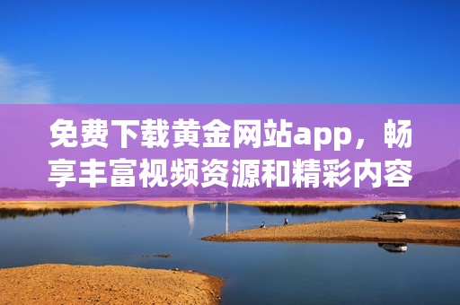 免费下载黄金网站app，畅享丰富视频资源和精彩内容