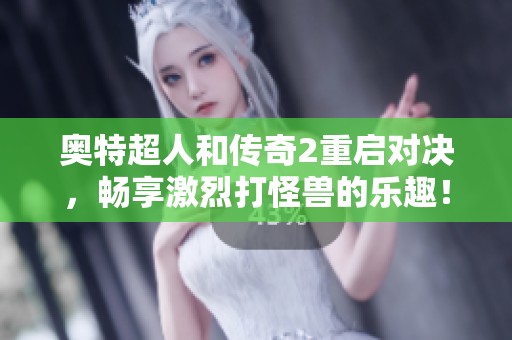 奥特超人和传奇2重启对决，畅享激烈打怪兽的乐趣！