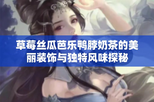 草莓丝瓜芭乐鸭脖奶茶的美丽装饰与独特风味探秘