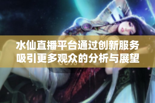 水仙直播平台通过创新服务吸引更多观众的分析与展望