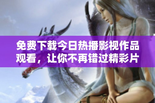 免费下载今日热播影视作品观看，让你不再错过精彩片段