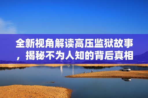 全新视角解读高压监狱故事，揭秘不为人知的背后真相