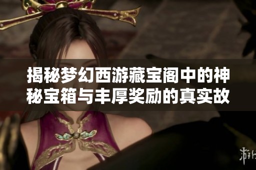 揭秘梦幻西游藏宝阁中的神秘宝箱与丰厚奖励的真实故事