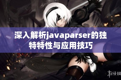 深入解析javaparser的独特特性与应用技巧