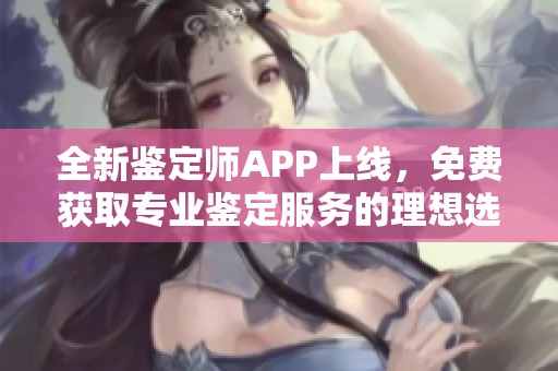 全新鉴定师APP上线，免费获取专业鉴定服务的理想选择