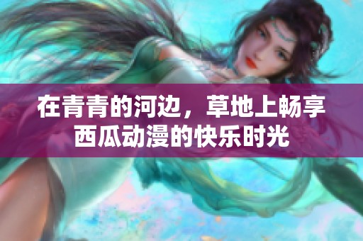 在青青的河边，草地上畅享西瓜动漫的快乐时光