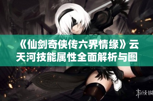 《仙剑奇侠传六界情缘》云天河技能属性全面解析与图鉴分享