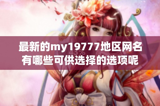 最新的my19777地区网名有哪些可供选择的选项呢