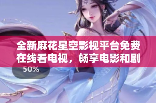 全新麻花星空影视平台免费在线看电视，畅享电影和剧集盛宴