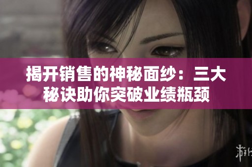 揭开销售的神秘面纱：三大秘诀助你突破业绩瓶颈