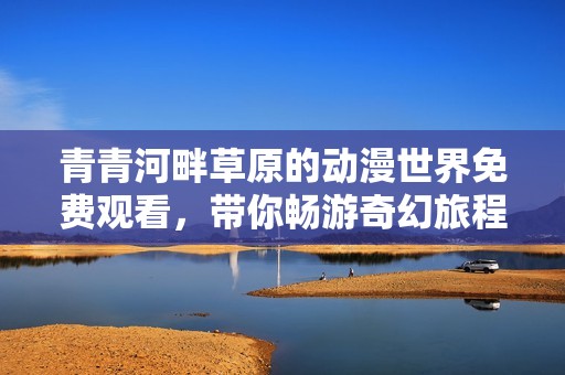青青河畔草原的动漫世界免费观看，带你畅游奇幻旅程