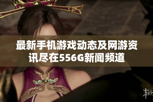 最新手机游戏动态及网游资讯尽在556G新闻频道