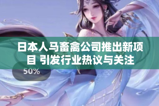日本人马畜禽公司推出新项目 引发行业热议与关注