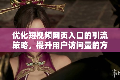 优化短视频网页入口的引流策略，提升用户访问量的方法探讨