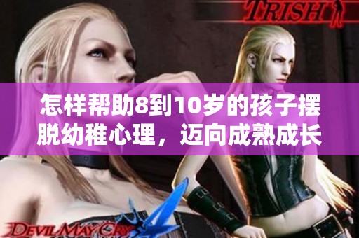 怎样帮助8到10岁的孩子摆脱幼稚心理，迈向成熟成长之路
