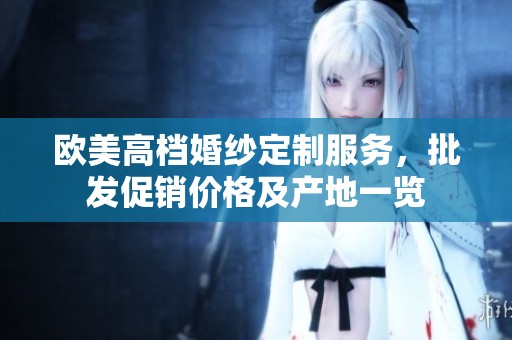 欧美高档婚纱定制服务，批发促销价格及产地一览