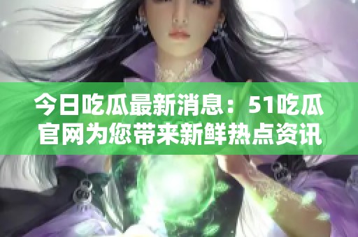 今日吃瓜最新消息：51吃瓜官网为您带来新鲜热点资讯