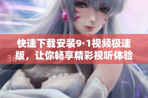快速下载安装9·1视频极速版，让你畅享精彩视听体验
