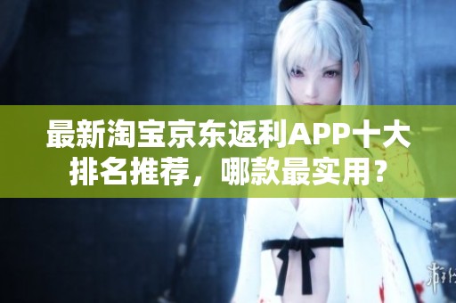 最新淘宝京东返利APP十大排名推荐，哪款最实用？
