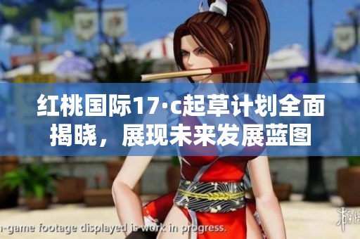 红桃国际17·c起草计划全面揭晓，展现未来发展蓝图