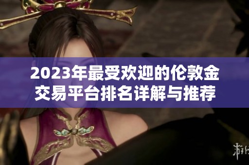 2023年最受欢迎的伦敦金交易平台排名详解与推荐