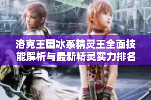 洛克王国冰系精灵王全面技能解析与最新精灵实力排名