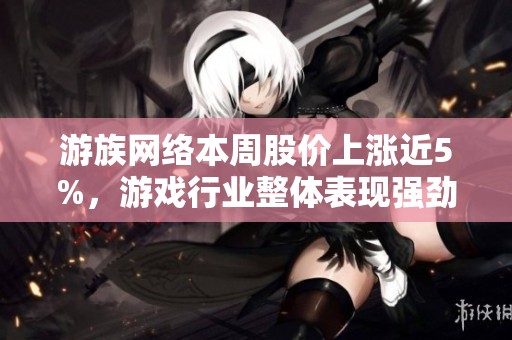 游族网络本周股价上涨近5%，游戏行业整体表现强劲