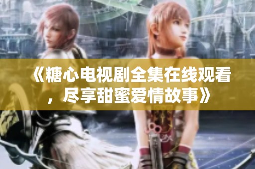 《糖心电视剧全集在线观看，尽享甜蜜爱情故事》