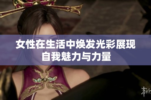 女性在生活中焕发光彩展现自我魅力与力量