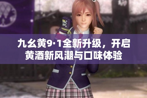 九幺黄9·1全新升级，开启黄酒新风潮与口味体验