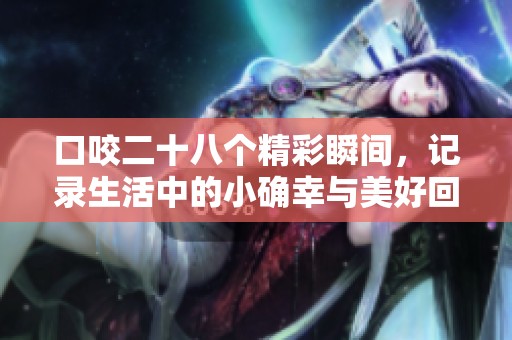 口咬二十八个精彩瞬间，记录生活中的小确幸与美好回忆